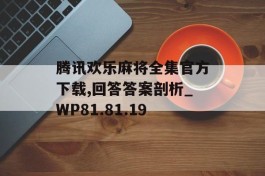 腾讯欢乐麻将全集官方下载,回答答案剖析_WP81.81.19