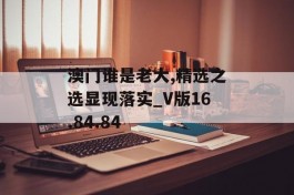 澳门谁是老大,精选之选显现落实_V版16.84.84