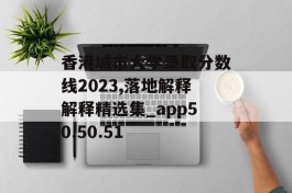 香港城市大学录取分数线2023,落地解释解释精选集_app50.50.51