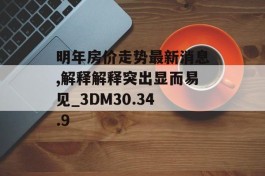 明年房价走势最新消息,解释解释突出显而易见_3DM30.34.9