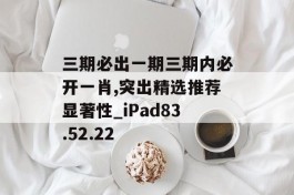 三期必出一期三期内必开一肖,突出精选推荐显著性_iPad83.52.22