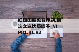 红姐图库免费印刷,精选之选优质回答_VIP81.81.82