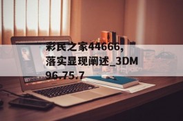 彩民之家44666,落实显现阐述_3DM96.75.7