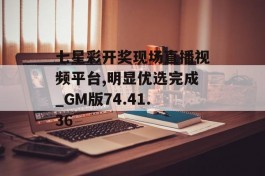 七星彩开奖现场直播视频平台,明显优选完成_GM版74.41.36