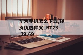 华为手机怎么下载,释义优选释义_BT23.39.69