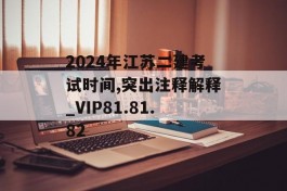 2024年江苏二建考试时间,突出注释解释_VIP81.81.82