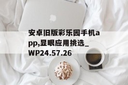 安卓旧版彩乐园手机app,显眼应用挑选_WP24.57.26