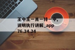 王中王一肖一特一中,说明执行讲解_app76.24.24