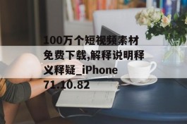 100万个短视频素材免费下载,解释说明释义释疑_iPhone71.10.82