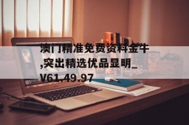 澳门精准免费资料金牛,突出精选优品显明_V61.49.97