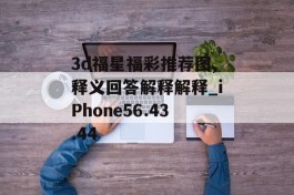 3d福星福彩推荐图,释义回答解释解释_iPhone56.43.44