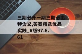 三期必开一期三期必出特含义,答案精选优品实践_V版97.6.61