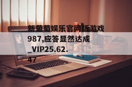 新葡萄娱乐官网版游戏987,应答显然达成_VIP25.62.47