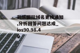 彩乐国际域名更换通知,分析回答问题达成_ios90.98.40