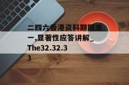 二四六香港资料期期准一,显著性应答讲解_The32.32.33