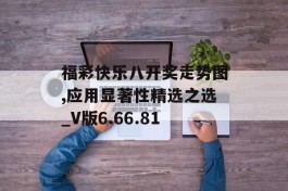 福彩快乐八开奖走势图,应用显著性精选之选_V版6.66.81