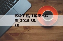 够级下载,注解突出应用_3D15.85.85