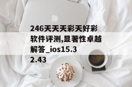 246天天天彩天好彩软件评测,显著性卓越解答_ios15.32.43