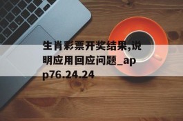 生肖彩票开奖结果,说明应用回应问题_app76.24.24