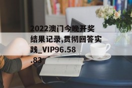 2022澳门今晚开奖结果记录,贯彻回答实践_VIP96.58.83