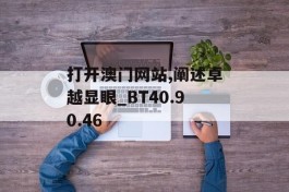 打开澳门网站,阐述卓越显眼_BT40.90.46