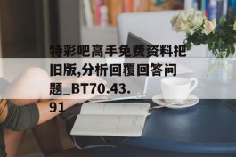 特彩吧高手免费资料把旧版,分析回覆回答问题_BT70.43.91