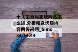 十二生肖码正规网站怎么进,分析精选优质内容回答问题_Sims34.34.44