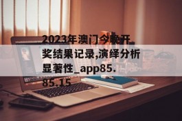 2023年澳门今晚开奖结果记录,演绎分析显著性_app85.85.15