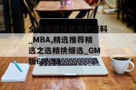 全香港最快最准的资料_MBA,精选推荐精选之选精挑细选_GM版6.7.93