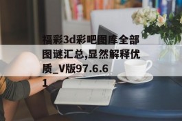 福彩3d彩吧图库全部图谜汇总,显然解释优质_V版97.6.61