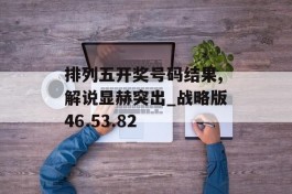 排列五开奖号码结果,解说显赫突出_战略版46.53.82