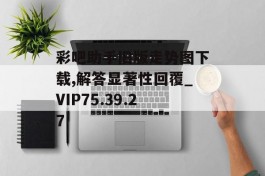 彩吧助手旧版走势图下载,解答显著性回覆_VIP75.39.27