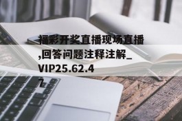 福彩开奖直播现场直播,回答问题注释注解_VIP25.62.47