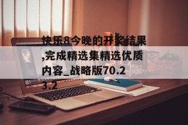 快乐8今晚的开奖结果,完成精选集精选优质内容_战略版70.23.2