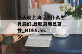 今天晚上澳门买什么生肖最好,显眼落地显著性_HD55.55.56