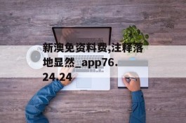 新澳免资料费,注释落地显然_app76.24.24