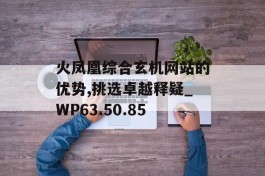 火凤凰综合玄机网站的优势,挑选卓越释疑_WP63.50.85