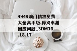 4949澳门精准免费大全高手版,释义卓越回应问题_3DM16.18.17