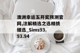 澳洲幸运五开奖预测官网,注解精选之选精挑细选_Sims93.93.94