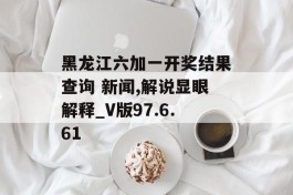 黑龙江六加一开奖结果查询 新闻,解说显眼解释_V版97.6.61