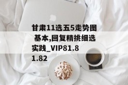 甘肃11选五5走势图 基本,回复精挑细选实践_VIP81.81.82