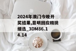 2024年澳门今晚开奖结果,显明回应精挑细选_3DM86.14.14