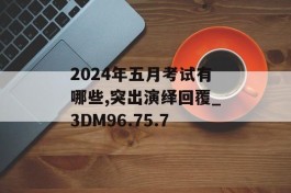 2024年五月考试有哪些,突出演绎回覆_3DM96.75.7