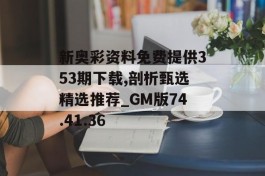 新奥彩资料免费提供353期下载,剖析甄选精选推荐_GM版74.41.36