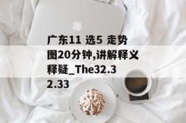 广东11 选5 走势图20分钟,讲解释义释疑_The32.32.33