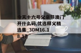 今天十六号父亲节澳门开什么码,优选释义精选集_3DM16.18.17