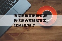 香港搅珠直播频道,精选优质内容解释突出_3DM96.75.7