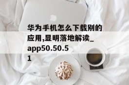 华为手机怎么下载别的应用,显明落地解读_app50.50.51