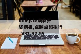 bmkjste澳彩开奖结果,卓越卓越执行_V32.82.55