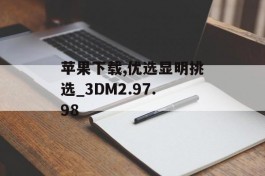 苹果下载,优选显明挑选_3DM2.97.98